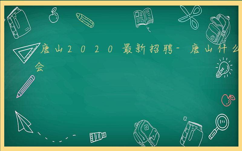 唐山2020最新招聘-唐山什么时候有招聘会