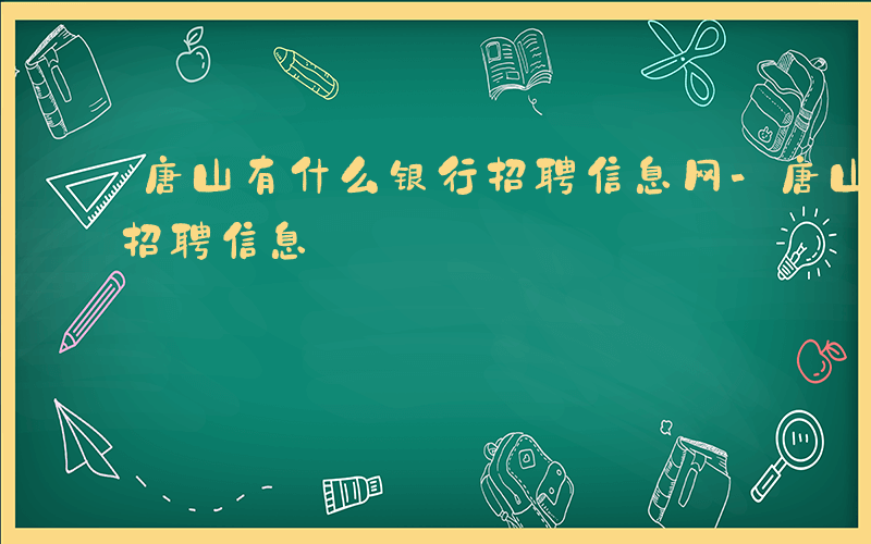 唐山有什么银行招聘信息网-唐山有什么银行招聘信息