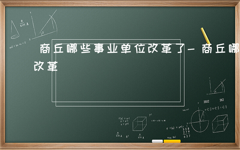 商丘哪些事业单位改革了-商丘哪些事业单位改革