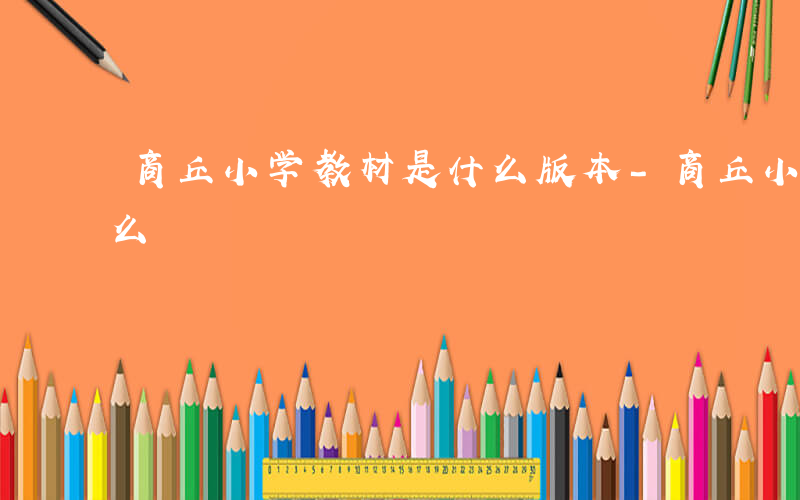 商丘小学教材是什么版本-商丘小学教材是什么