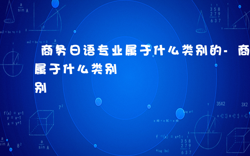 商务日语专业属于什么类别的-商务日语专业属于什么类别