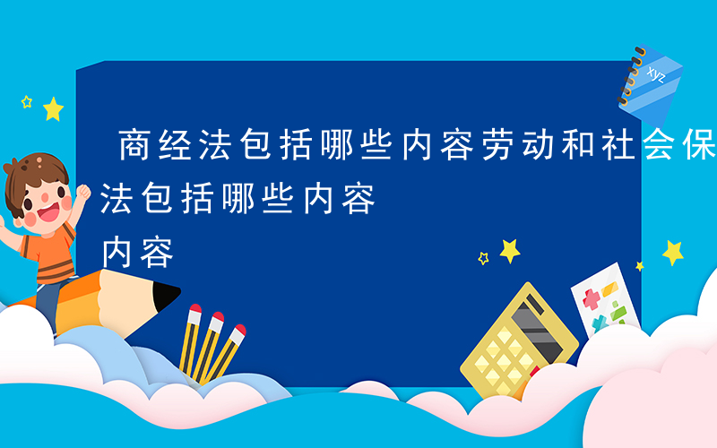 商经法包括哪些内容劳动和社会保障法-商经法包括哪些内容