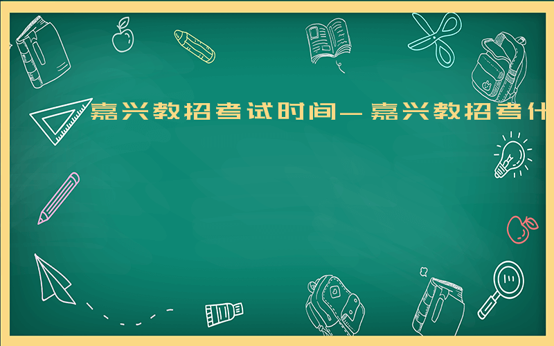 嘉兴教招考试时间-嘉兴教招考什么时候