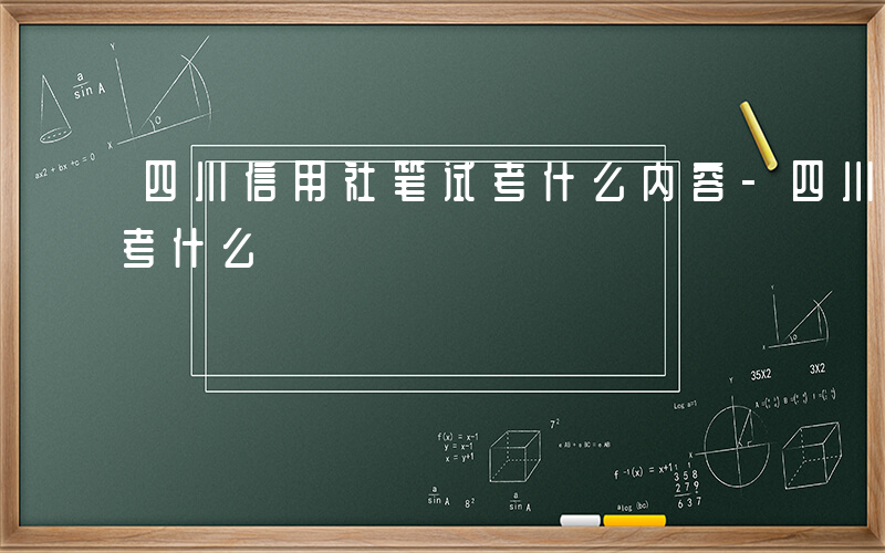 四川信用社笔试考什么内容-四川信用社笔试考什么