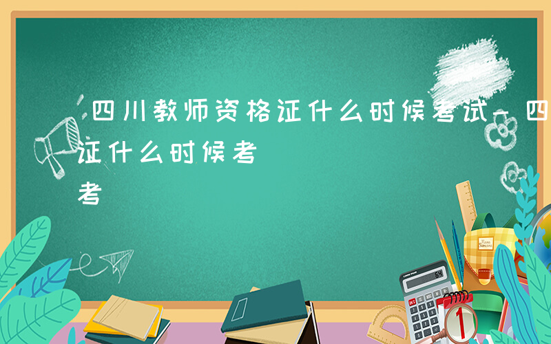 四川教师资格证什么时候考试-四川教师资格证什么时候考