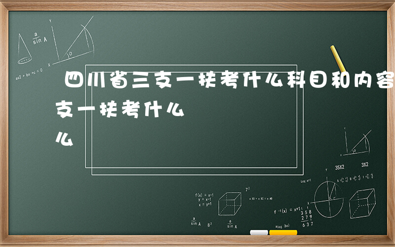 四川省三支一扶考什么科目和内容-四川省三支一扶考什么