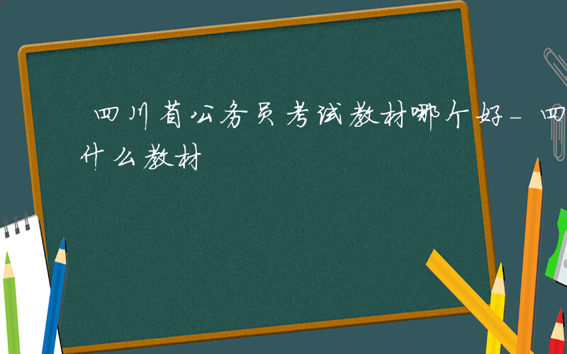 四川省公务员考试教材哪个好-四川公务员用什么教材