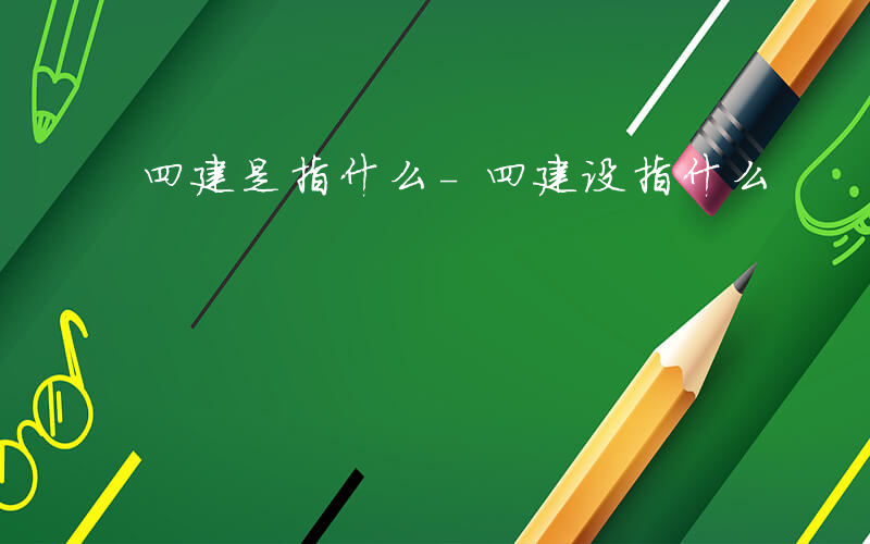 四建是指什么-四建设指什么