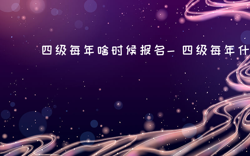 四级每年啥时候报名-四级每年什么时候报名