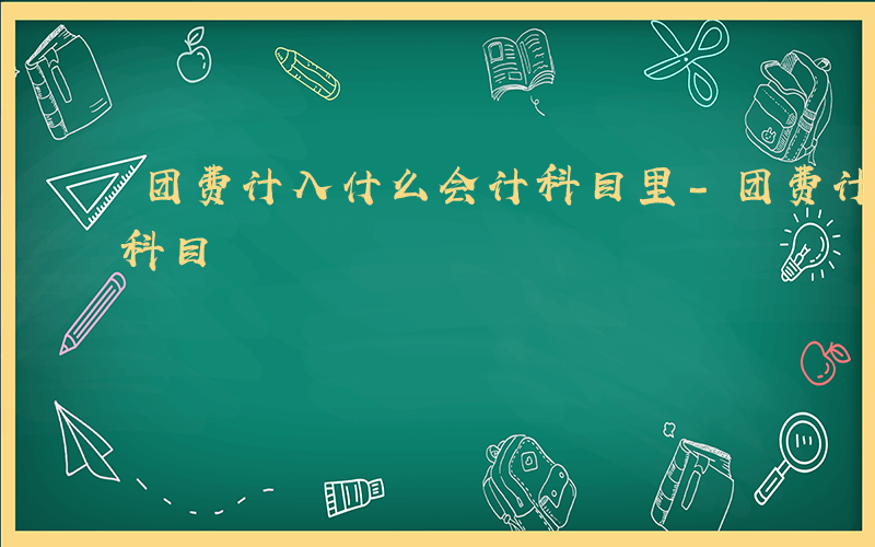 团费计入什么会计科目里-团费计入什么会计科目