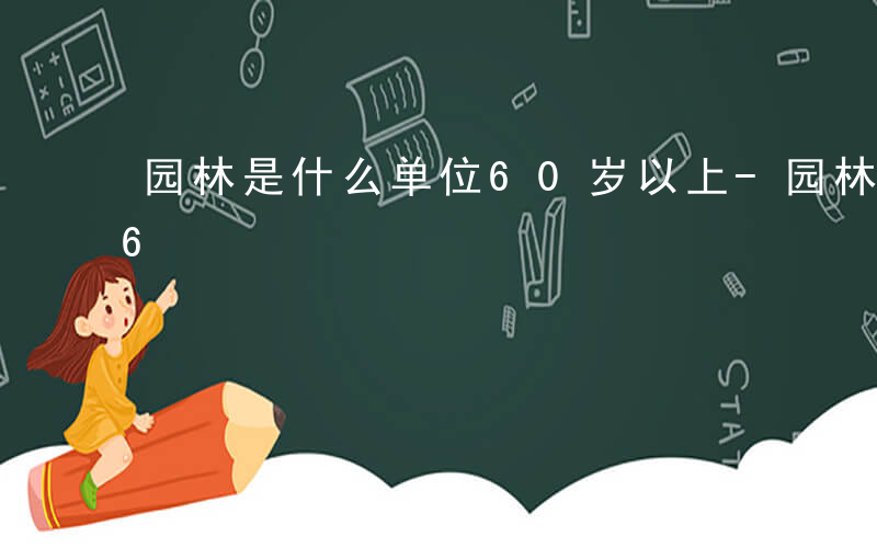 园林是什么单位60岁以上-园林是什么单位6