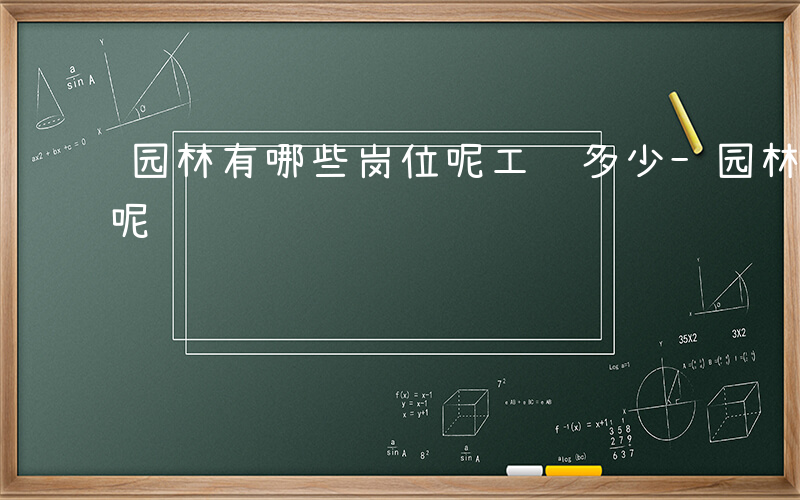 园林有哪些岗位呢工资多少-园林有哪些岗位呢