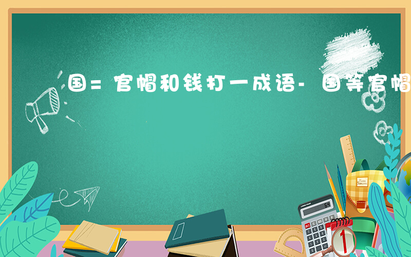 国=官帽和钱打一成语-国等官帽什么成语