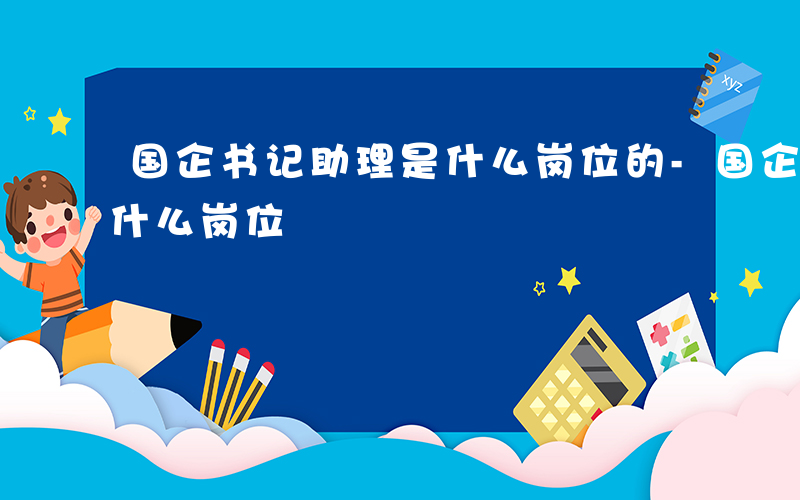 国企书记助理是什么岗位的-国企书记助理是什么岗位