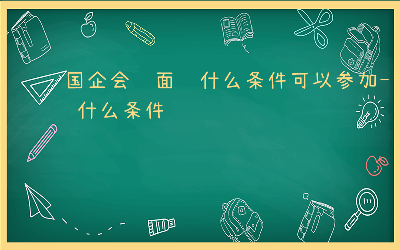 国企会计面试什么条件可以参加-国企会计面试什么条件