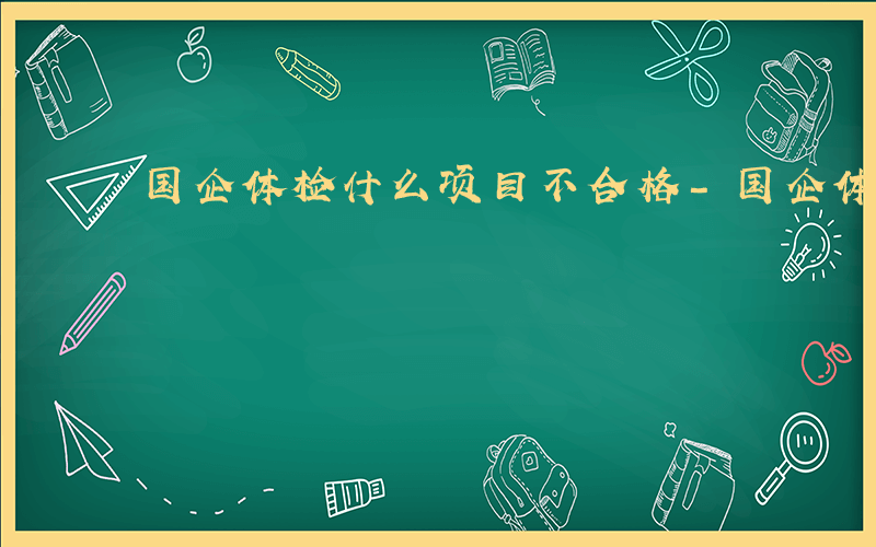 国企体检什么项目不合格-国企体检什么项目