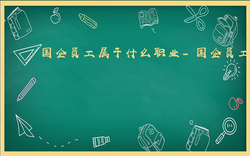 国企员工属于什么职业-国企员工属于什么