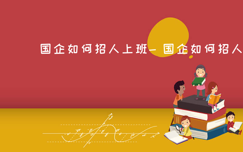 国企如何招人上班-国企如何招人
