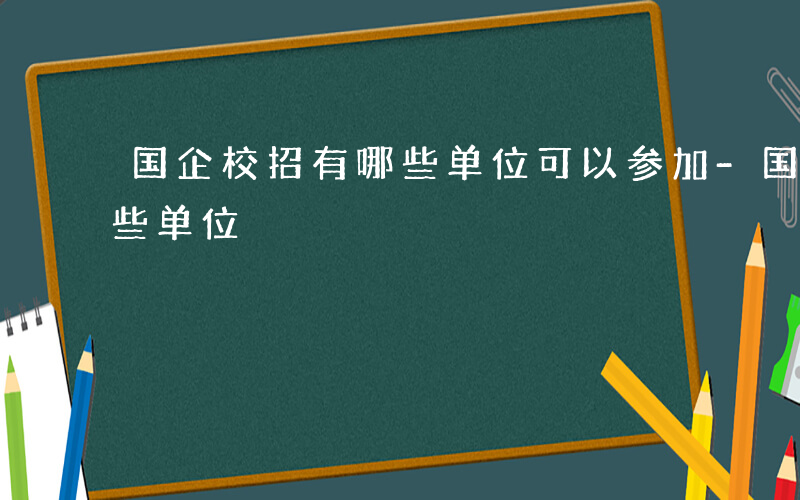 国企校招有哪些单位可以参加-国企校招有哪些单位