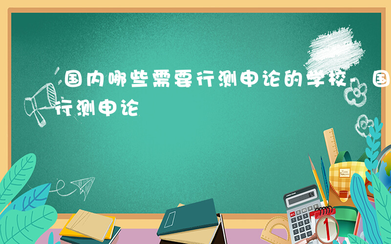 国内哪些需要行测申论的学校-国内哪些需要行测申论