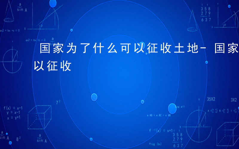 国家为了什么可以征收土地-国家为了什么可以征收