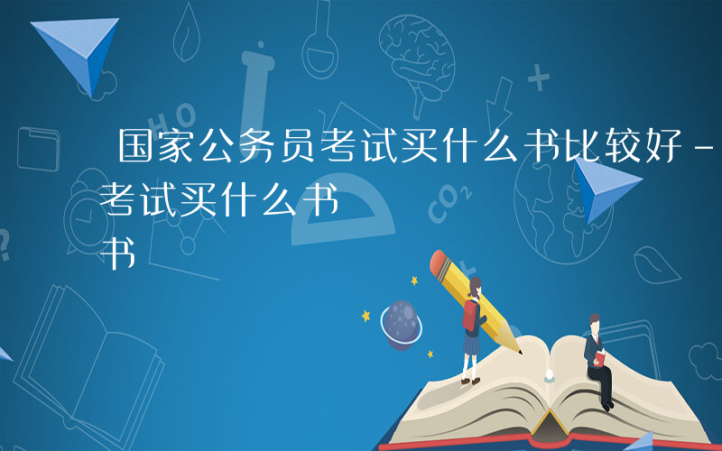 国家公务员考试买什么书比较好-国家公务员考试买什么书