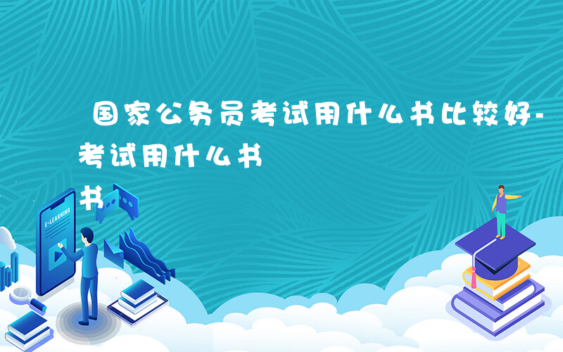 国家公务员考试用什么书比较好-国家公务员考试用什么书