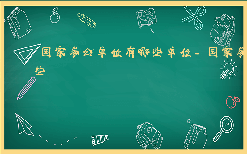 国家参公单位有哪些单位-国家参公单位有哪些