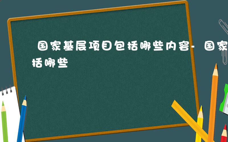 国家基层项目包括哪些内容-国家基层项目包括哪些