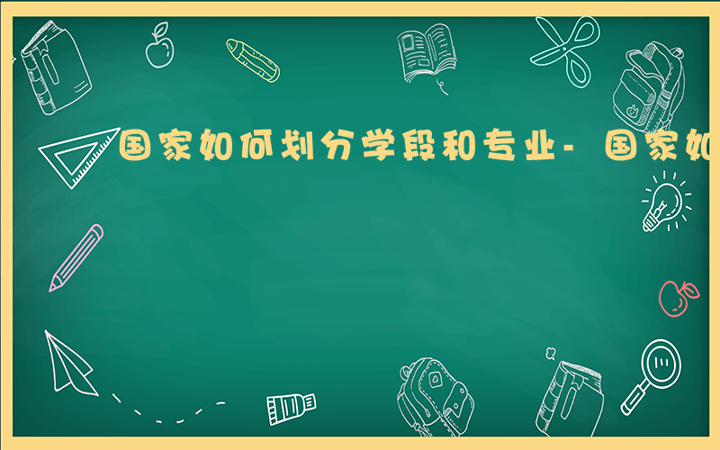 国家如何划分学段和专业-国家如何划分学段