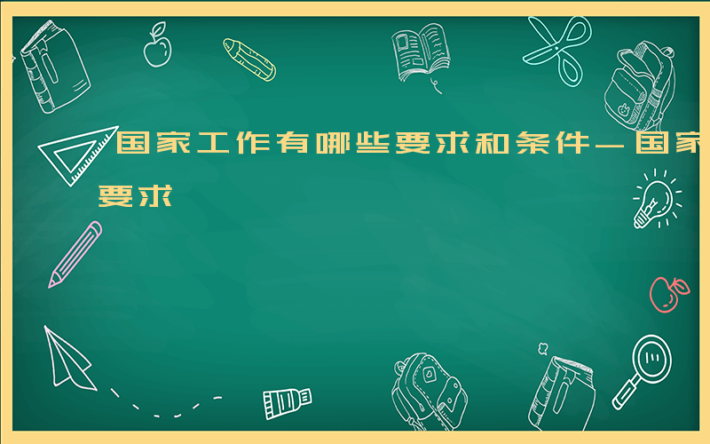 国家工作有哪些要求和条件-国家工作有哪些要求