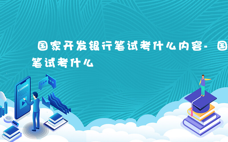 国家开发银行笔试考什么内容-国家开发银行笔试考什么