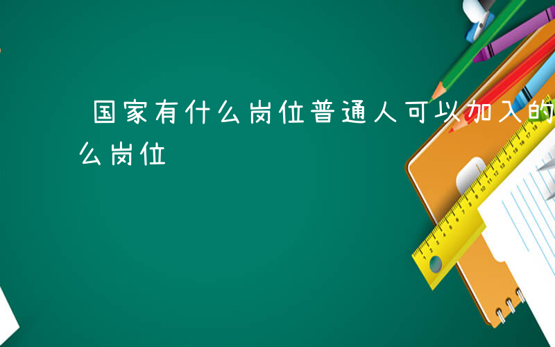 国家有什么岗位普通人可以加入的-国家有什么岗位