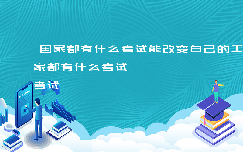 国家都有什么考试能改变自己的工作状态-国家都有什么考试