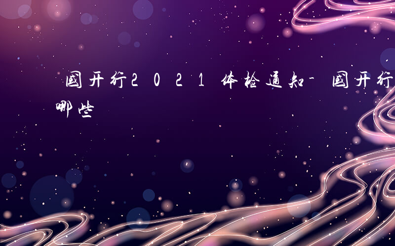 国开行2021体检通知-国开行体检通知有哪些