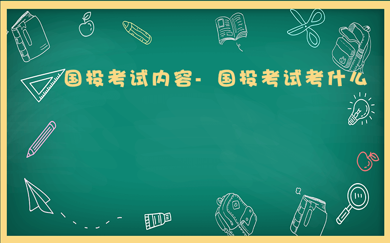 国投考试内容-国投考试考什么