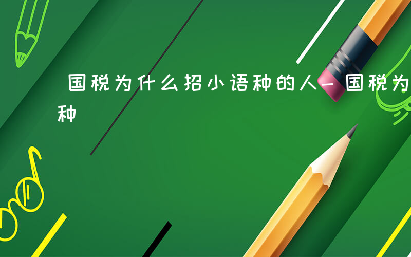 国税为什么招小语种的人-国税为什么招小语种