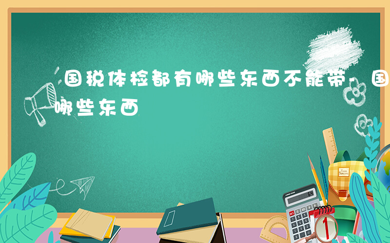 国税体检都有哪些东西不能带-国税体检都有哪些东西