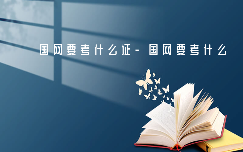 国网要考什么证-国网要考什么