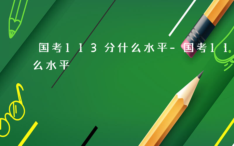 国考113分什么水平-国考113.5是什么水平