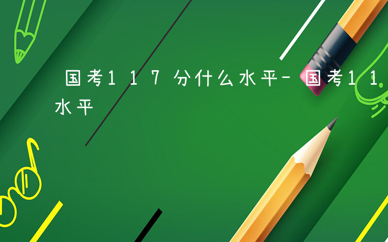 国考117分什么水平-国考117.5什么水平