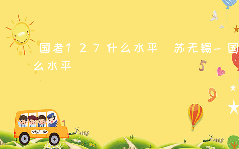 国考127什么水平冮苏无锡-国考127什么水平