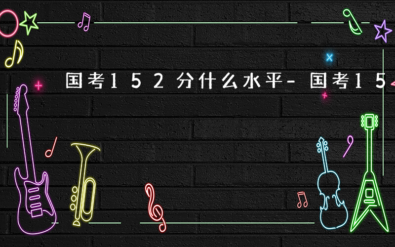 国考152分什么水平-国考152什么水平