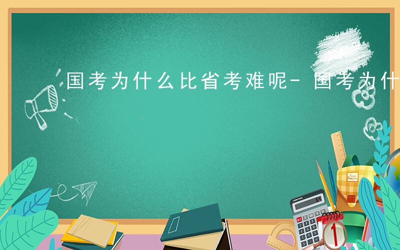 国考为什么比省考难呢-国考为什么比省考难