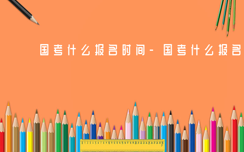 国考什么报名时间-国考什么报名