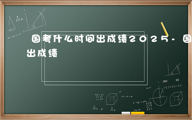 国考什么时间出成绩2025-国考什么时间出成绩