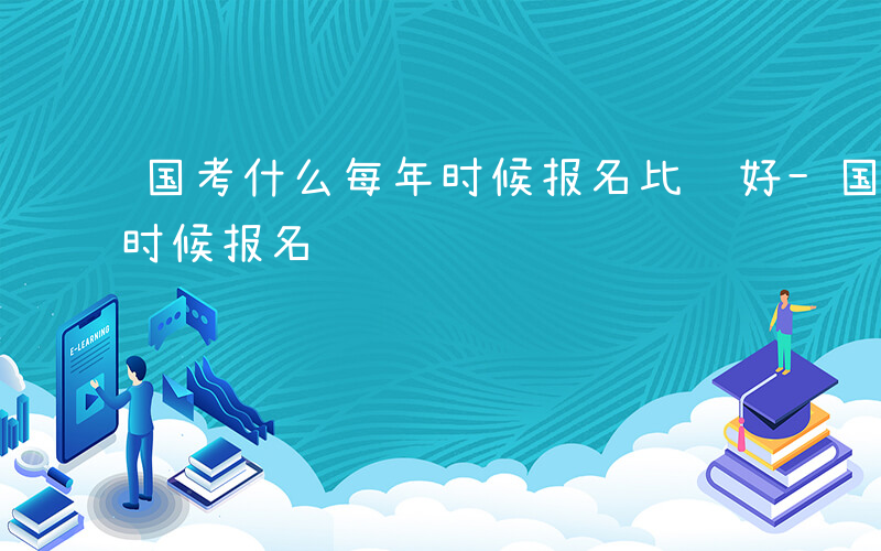 国考什么每年时候报名比较好-国考什么每年时候报名