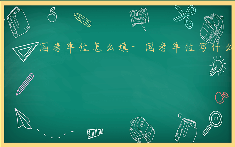 国考单位怎么填-国考单位写什么