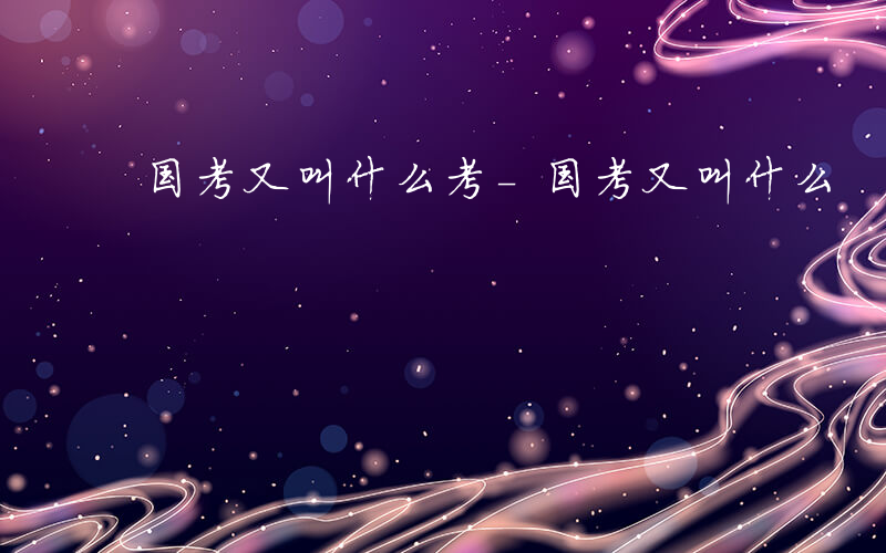 国考又叫什么考-国考又叫什么