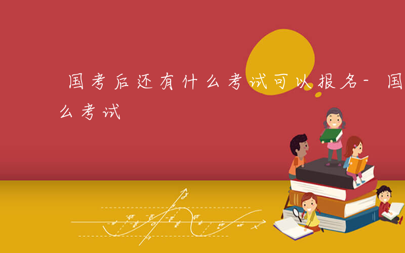 国考后还有什么考试可以报名-国考后还有什么考试